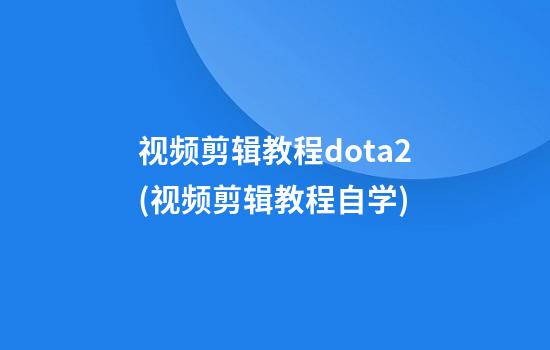 视频剪辑教程dota2(视频剪辑教程自学)