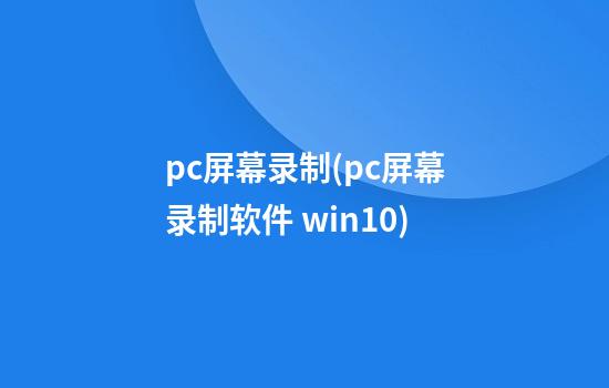 pc屏幕录制(pc屏幕录制软件 win10)