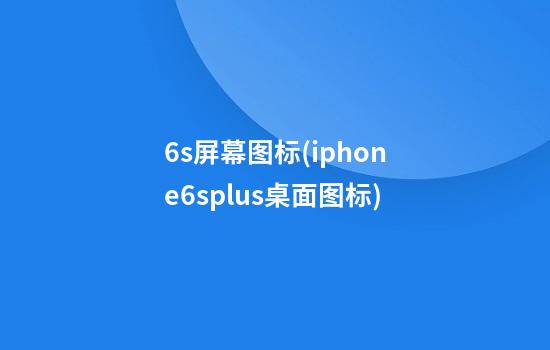 6s屏幕图标(iphone6splus桌面图标)