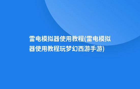 雷电模拟器使用教程(雷电模拟器使用教程玩梦幻西游手游)