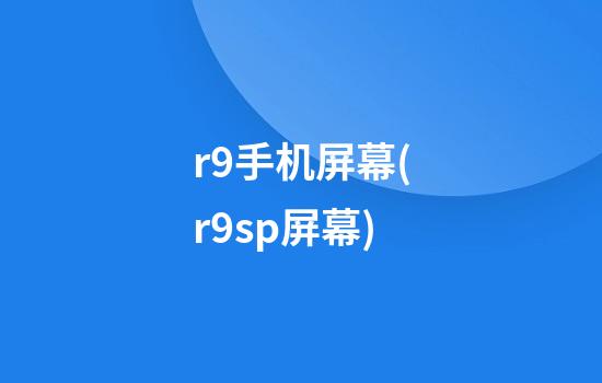 r9手机屏幕(r9sp屏幕)