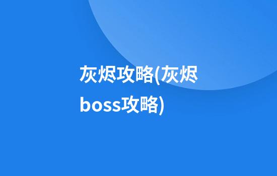 灰烬攻略(灰烬boss攻略)