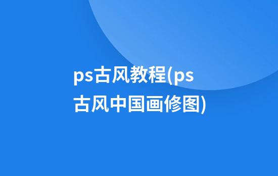 ps古风教程(ps古风中国画修图)