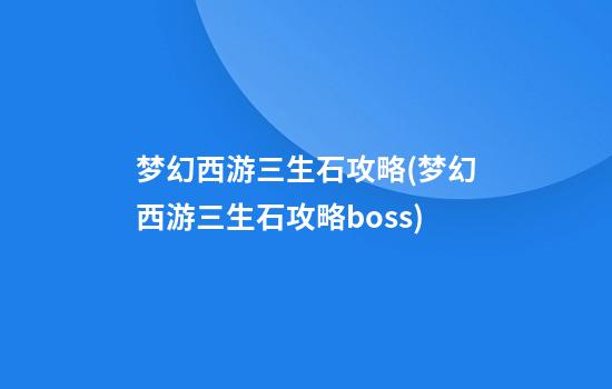 梦幻西游三生石攻略(梦幻西游三生石攻略boss)