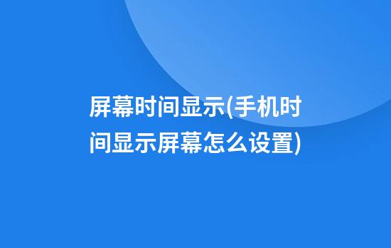 屏幕时间显示(手机时间显示屏幕怎么设置)