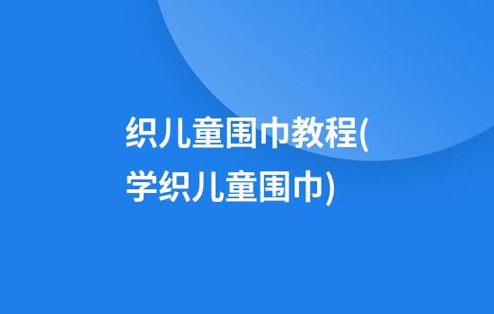 织儿童围巾教程(学织儿童围巾)