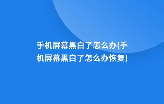 手机屏幕黑白了怎么办(手机屏幕黑白了怎么办恢复)