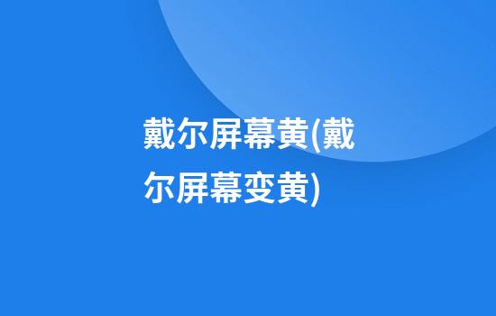 戴尔屏幕黄(戴尔屏幕变黄)