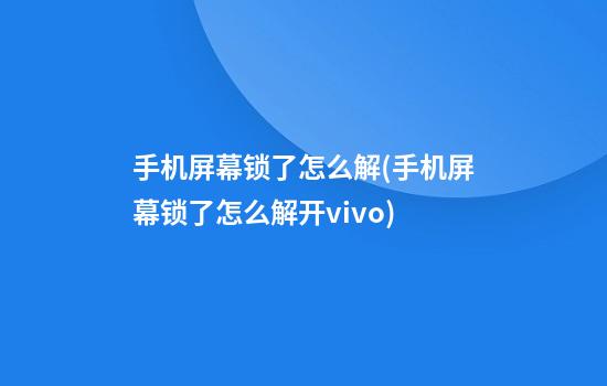 手机屏幕锁了怎么解(手机屏幕锁了怎么解开vivo)