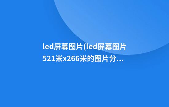 led屏幕图片(led屏幕图片5.21米x2.66米的图片分辨率做多大?)