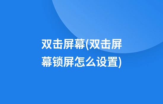 双击屏幕(双击屏幕锁屏怎么设置)