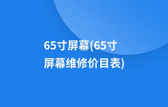 65寸屏幕(65寸屏幕维修价目表)