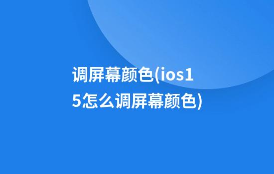 调屏幕颜色(ios15怎么调屏幕颜色)