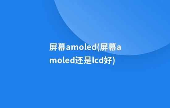 屏幕amoled(屏幕amoled还是lcd好)