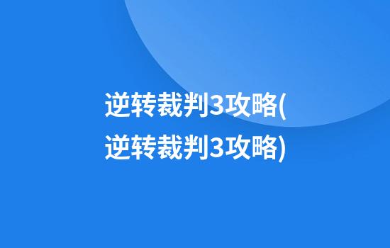 逆转裁判3攻略(逆转裁判3攻略)