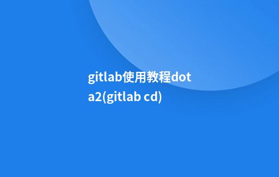 gitlab使用教程dota2(gitlab cd)