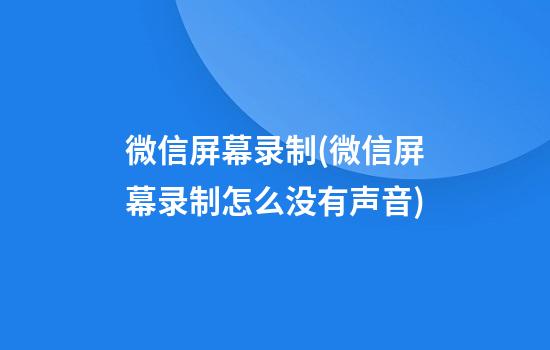 微信屏幕录制(微信屏幕录制怎么没有声音)