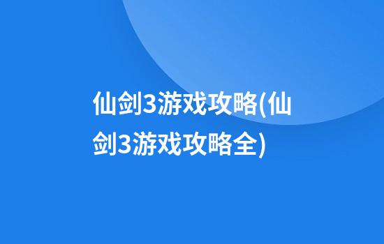 仙剑3游戏攻略(仙剑3游戏攻略全)