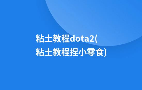 粘土教程dota2(粘土教程捏小零食)