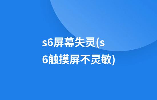 s6屏幕失灵(s6触摸屏不灵敏)