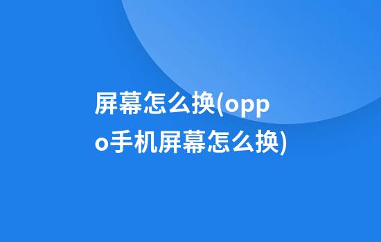 屏幕怎么换(oppo手机屏幕怎么换)