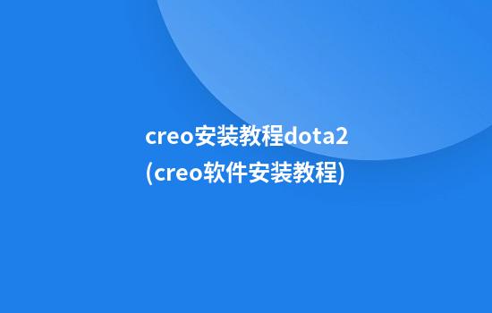 creo安装教程dota2(creo软件安装教程)