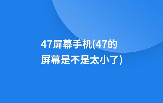 4.7屏幕手机(4.7的屏幕是不是太小了)