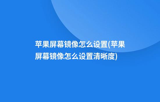 苹果屏幕镜像怎么设置(苹果屏幕镜像怎么设置清晰度)