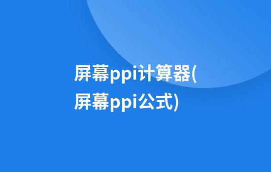 屏幕ppi计算器(屏幕ppi公式)