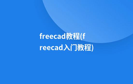 freecad教程(freecad入门教程)