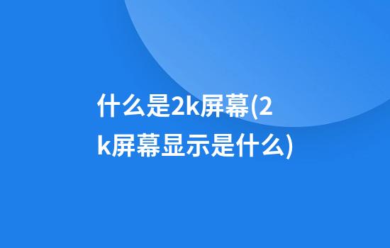 什么是2k屏幕(2k屏幕显示是什么)