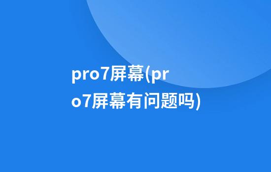 pro7屏幕(pro7屏幕有问题吗)