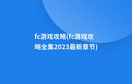 fc游戏攻略(fc游戏攻略全集2023最新章节)