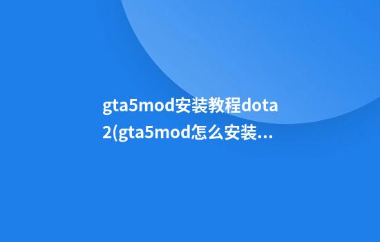 gta5mod安装教程dota2(gta5mod怎么安装)