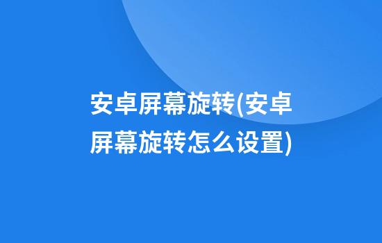 安卓屏幕旋转(安卓屏幕旋转怎么设置)