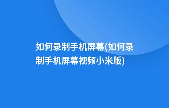 如何录制手机屏幕(如何录制手机屏幕视频小米版)