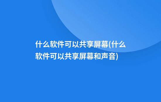 什么软件可以共享屏幕(什么软件可以共享屏幕和声音)