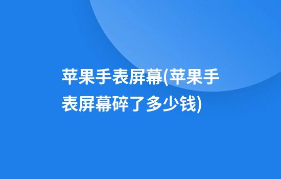 苹果手表屏幕(苹果手表屏幕碎了多少钱)