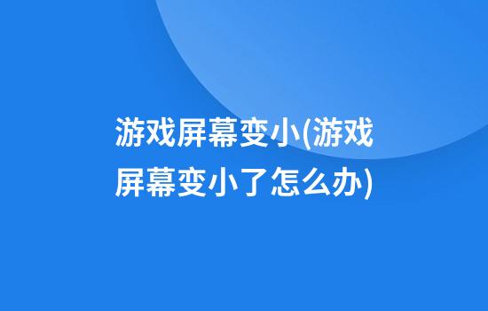 游戏屏幕变小(游戏屏幕变小了怎么办)