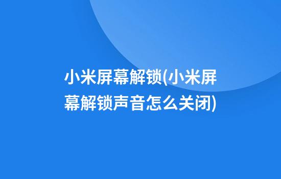 小米屏幕解锁(小米屏幕解锁声音怎么关闭)