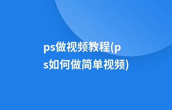 ps做视频教程(ps如何做简单视频)