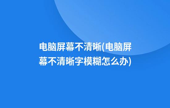 电脑屏幕不清晰(电脑屏幕不清晰字模糊怎么办)