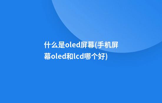 什么是oled屏幕(手机屏幕oled和lcd哪个好)