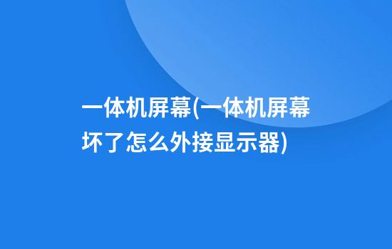 一体机屏幕(一体机屏幕坏了怎么外接显示器)