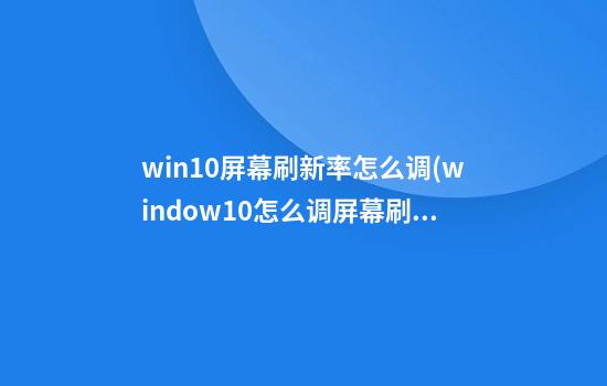 win10屏幕刷新率怎么调(window10怎么调屏幕刷新率)