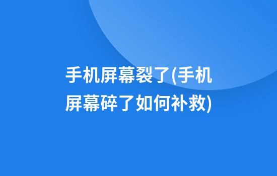 手机屏幕裂了(手机屏幕碎了如何补救)