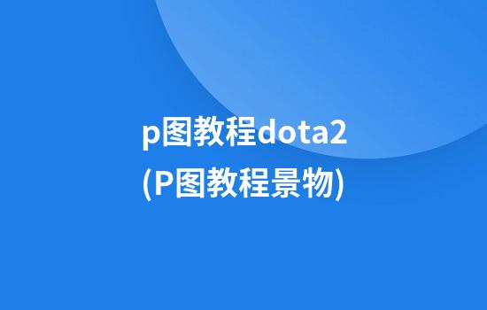 p图教程dota2(P图教程景物)