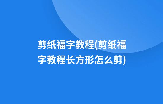 剪纸福字教程(剪纸福字教程长方形怎么剪)