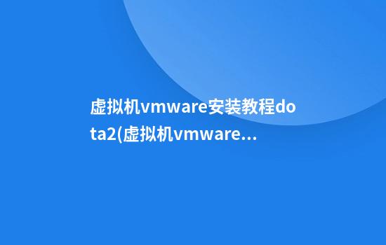 虚拟机vmware安装教程dota2(虚拟机vmware安装教程win10 EFINetwork)