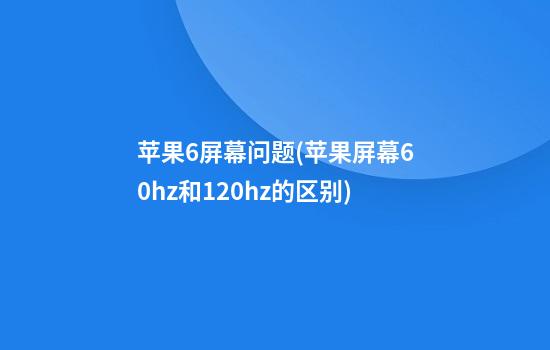 苹果6屏幕问题(苹果屏幕60hz和120hz的区别)